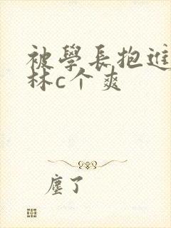 被学长抱进小树林c个爽