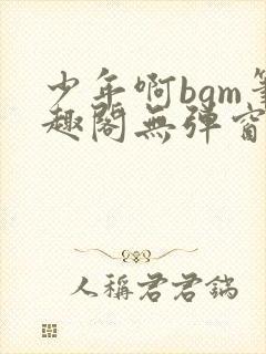 少年啊bgm笔趣阁无弹窗免费