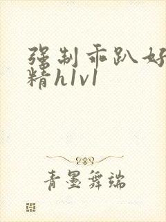 强制乖趴好灌浓精h1v1