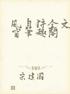 风月狩全文无弹窗笔趣阁