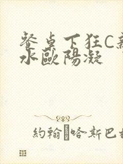 餐桌下狂C亲女水欧阳凝