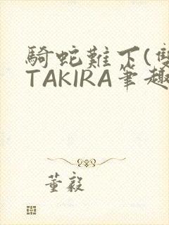 骑蛇难下(双)TAKIRA笔趣阁