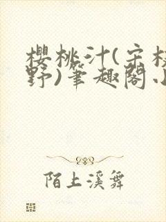 樱桃汁(宋枝江野)笔趣阁小说渡欲