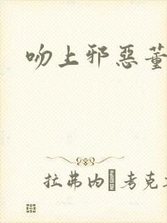 吻上邪恶董事长