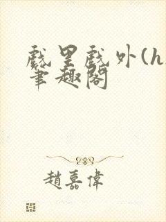 戏里戏外(h)笔趣阁