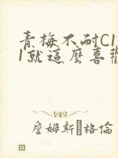 青梅不耐C1V1就这么喜欢学长