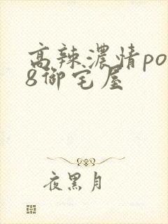 高辣浓情po18御宅屋