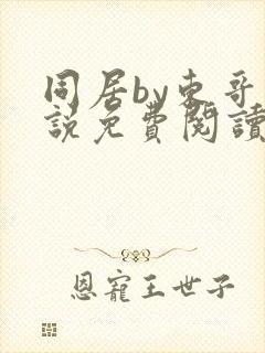 同居by东哥小说免费阅读全文无弹窗