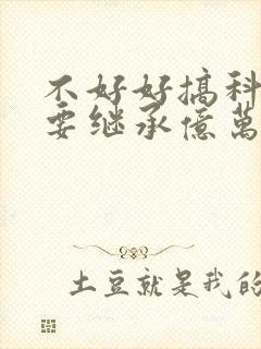 不好好搞科研就要继承亿万家产