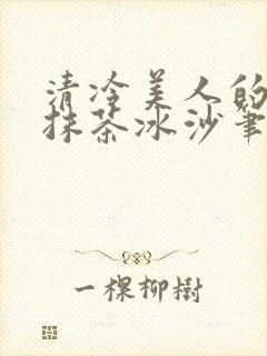清冷美人的神奇抹茶冰沙笔趣阁