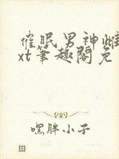 催眠男神雌堕txt笔趣阁免费