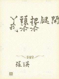 丫头把腿开大让我添添封面