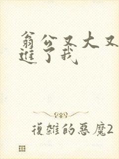 翁公又大又粗挺进了我