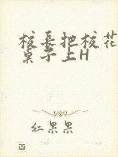 校长把校花放到桌子上H