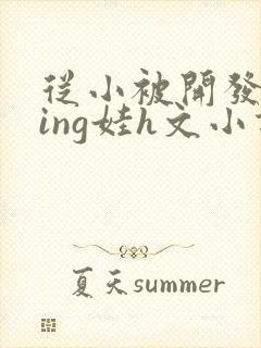 从小被开发成ying娃h文小说