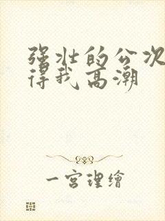 强壮的公次次弄得我高潮