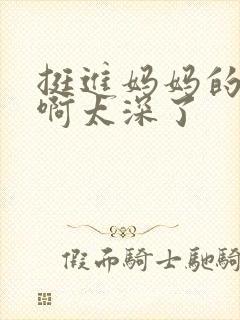 挺进妈妈的花苞啊太深了