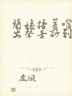 兰姨捂着嘴怕发出声音吵到