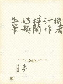 牛奶榨汁机po笔趣阁作者