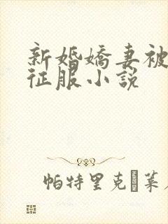 新婚娇妻被巨茎征服小说