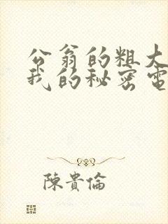 公翁的粗大放进我的秘密电影