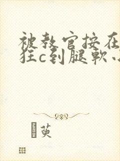 被教官按在寝室狂c到腿软小说