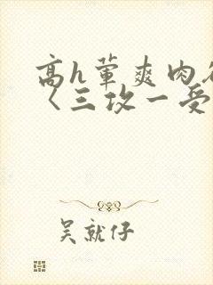 高h荤爽肉欲文〈三攻一受