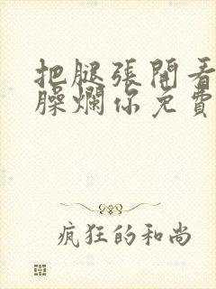 把腿张开看老子臊烂你免费