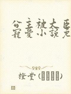 公主被大臣轮番宠爱小说免费阅读