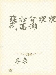 强壮公次次弄得我高潮