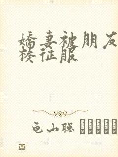 娇妻被朋友大肉楱征服