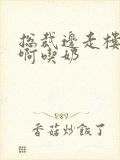 总裁边走楼梯嗯啊吃奶