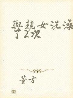 与亲女洗澡时伦了2次