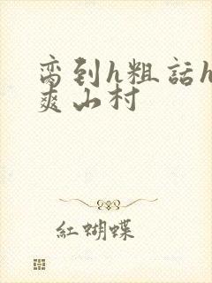 脔到h粗话h好爽山村