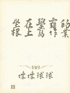 坐在学霸的大紫根上写作业