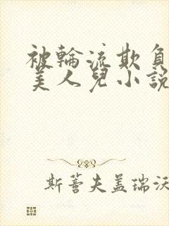 被轮流欺负的大美人儿小说