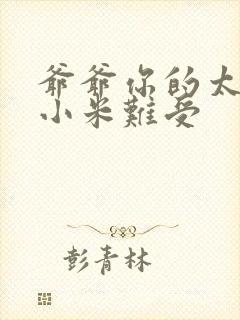 爷爷你的太大了小米难受