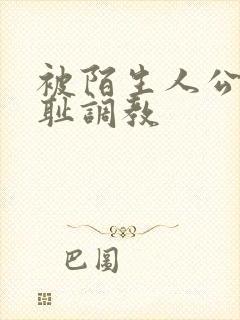 被陌生人公开羞耻调教