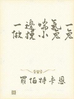 一边喘气一边叫做摸小兔兔作文