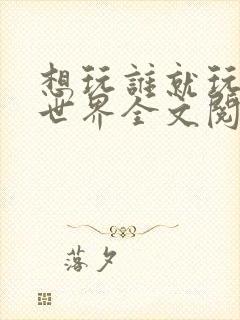 想玩谁就玩谁的世界全文阅读