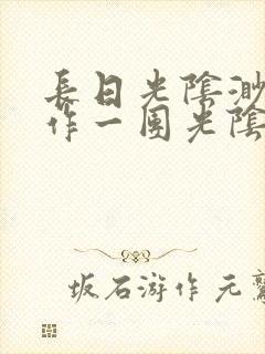 长日光阴渺渺乱作一团光阴似箭