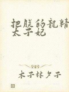 把朕的龙精含h太子妃