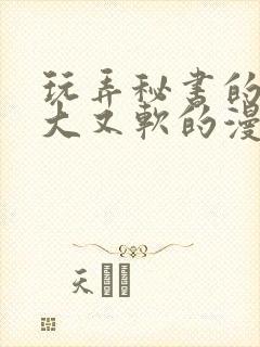 玩弄秘书的奶又大又软的漫画