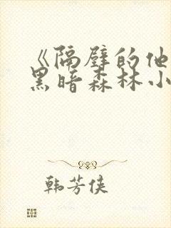 《隔壁的他by黑暗森林小说笔趣》