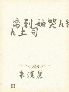 脔到她哭h粗话h上司