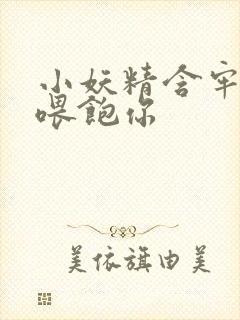 小妖精含牢了我喂饱你