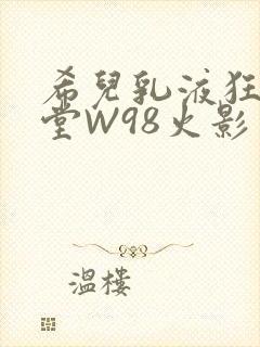 希儿乳液狂飙天堂W98火影