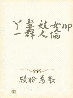 丫鬟妓女np被一群人伦