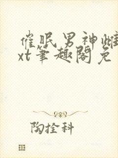 催眠男神雌堕txt笔趣阁免费