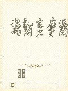 混乱家庭派对笔趣阁免费阅读全文笔趣阁